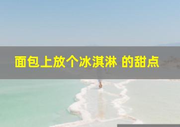 面包上放个冰淇淋 的甜点